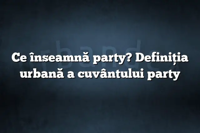 Ce înseamnă party? Definiția urbană a cuvântului party