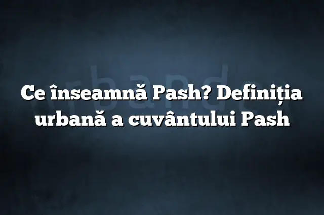 Ce înseamnă Pash? Definiția urbană a cuvântului Pash