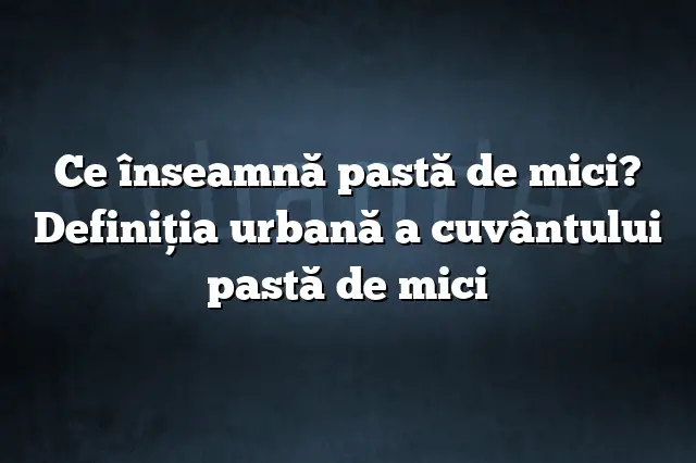 Ce înseamnă pastă de mici? Definiția urbană a cuvântului pastă de mici