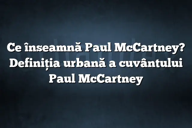 Ce înseamnă Paul McCartney? Definiția urbană a cuvântului Paul McCartney