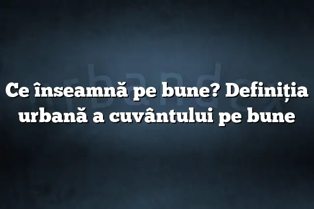 Ce înseamnă pe bune? Definiția urbană a cuvântului pe bune