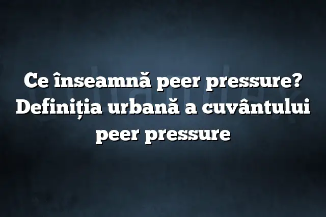 Ce înseamnă peer pressure? Definiția urbană a cuvântului peer pressure