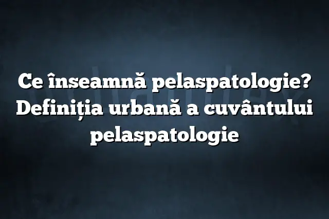 Ce înseamnă pelaspatologie? Definiția urbană a cuvântului pelaspatologie