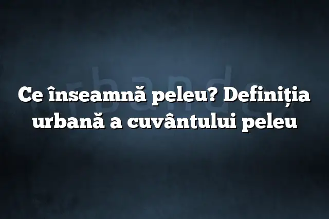 Ce înseamnă peleu? Definiția urbană a cuvântului peleu