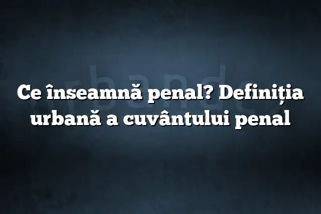 Ce înseamnă penal? Definiția urbană a cuvântului penal