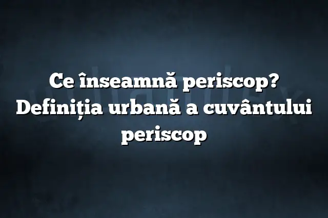 Ce înseamnă periscop? Definiția urbană a cuvântului periscop