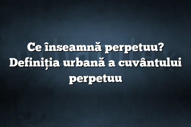 Ce înseamnă perpetuu? Definiția urbană a cuvântului perpetuu