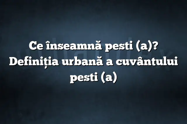 Ce înseamnă pesti (a)? Definiția urbană a cuvântului pesti (a)