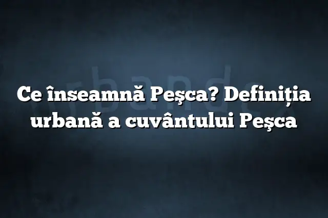 Ce înseamnă Peşca? Definiția urbană a cuvântului Peşca