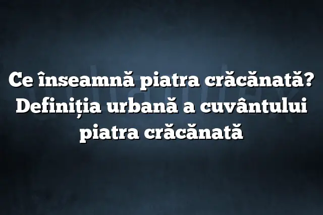 Ce înseamnă piatra crăcănată? Definiția urbană a cuvântului piatra crăcănată