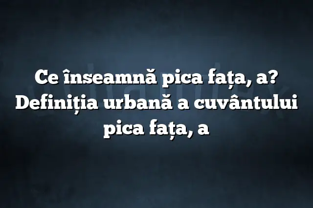 Ce înseamnă pica faţa, a? Definiția urbană a cuvântului pica faţa, a