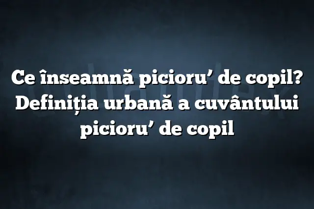 Ce înseamnă picioru’ de copil? Definiția urbană a cuvântului picioru’ de copil