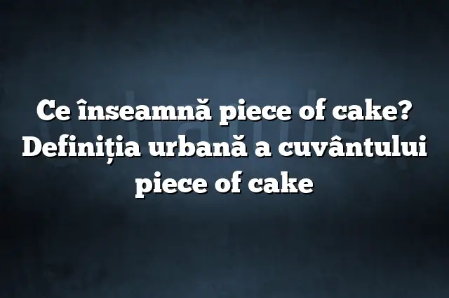 Ce înseamnă piece of cake? Definiția urbană a cuvântului piece of cake