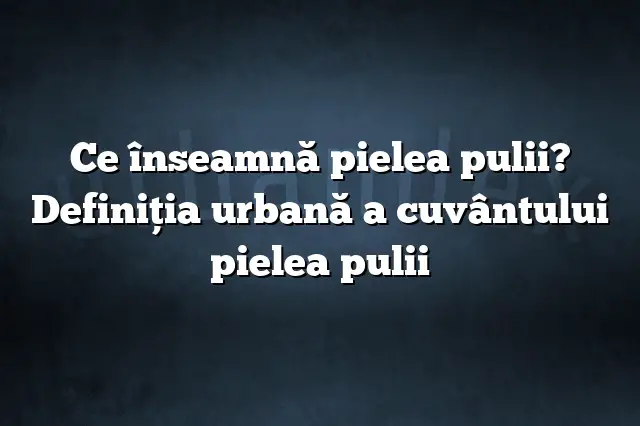 Ce înseamnă pielea pulii? Definiția urbană a cuvântului pielea pulii