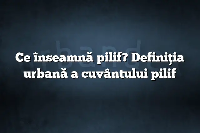 Ce înseamnă pilif? Definiția urbană a cuvântului pilif