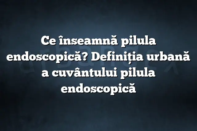 Ce înseamnă pilula endoscopică? Definiția urbană a cuvântului pilula endoscopică