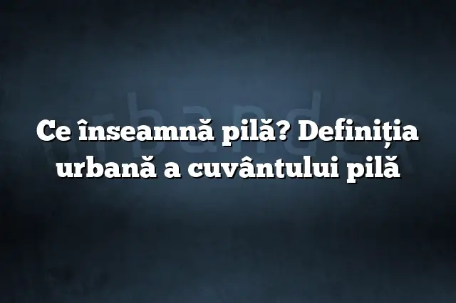 Ce înseamnă pilă? Definiția urbană a cuvântului pilă