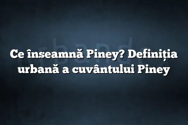 Ce înseamnă Piney? Definiția urbană a cuvântului Piney