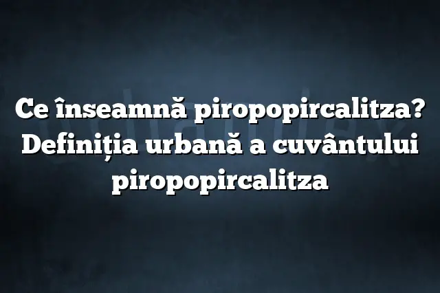 Ce înseamnă piropopircalitza? Definiția urbană a cuvântului piropopircalitza