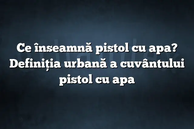 Ce înseamnă pistol cu apa? Definiția urbană a cuvântului pistol cu apa