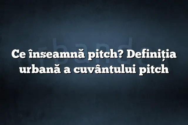 Ce înseamnă pitch? Definiția urbană a cuvântului pitch