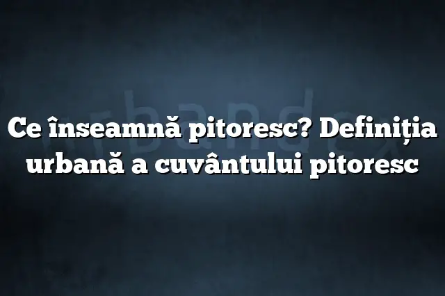 Ce înseamnă pitoresc? Definiția urbană a cuvântului pitoresc