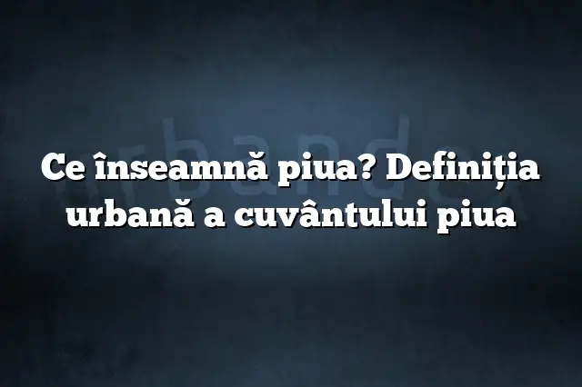 Ce înseamnă piua? Definiția urbană a cuvântului piua