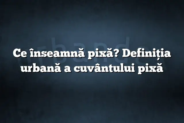 Ce înseamnă pixă? Definiția urbană a cuvântului pixă