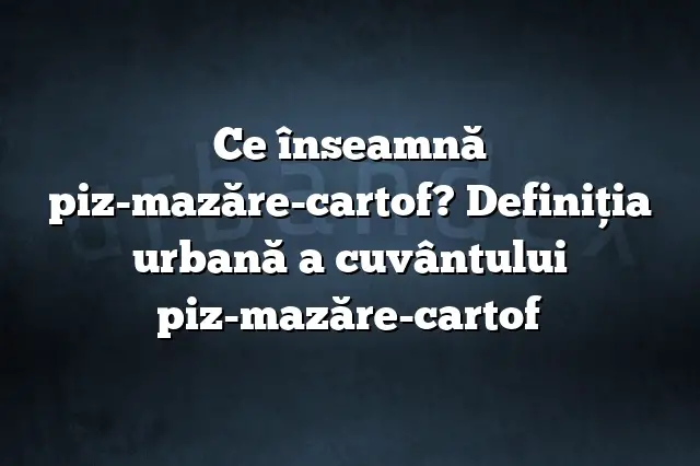 Ce înseamnă piz-mazăre-cartof? Definiția urbană a cuvântului piz-mazăre-cartof