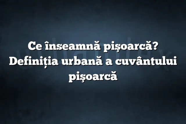 Ce înseamnă pişoarcă? Definiția urbană a cuvântului pişoarcă