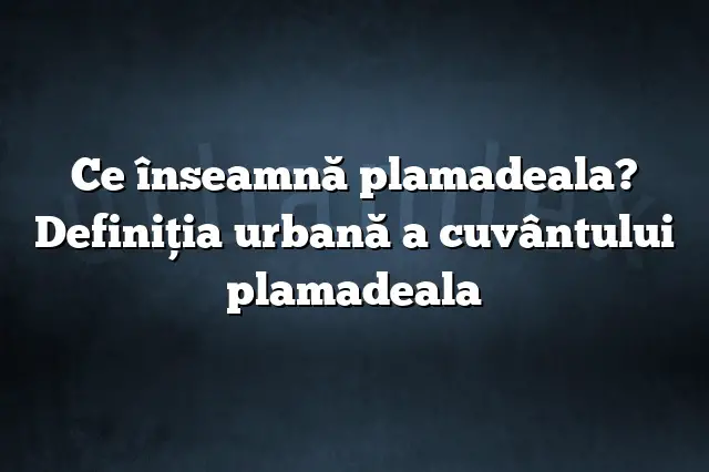 Ce înseamnă plamadeala? Definiția urbană a cuvântului plamadeala