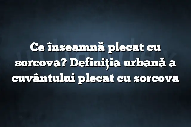 Ce înseamnă plecat cu sorcova? Definiția urbană a cuvântului plecat cu sorcova