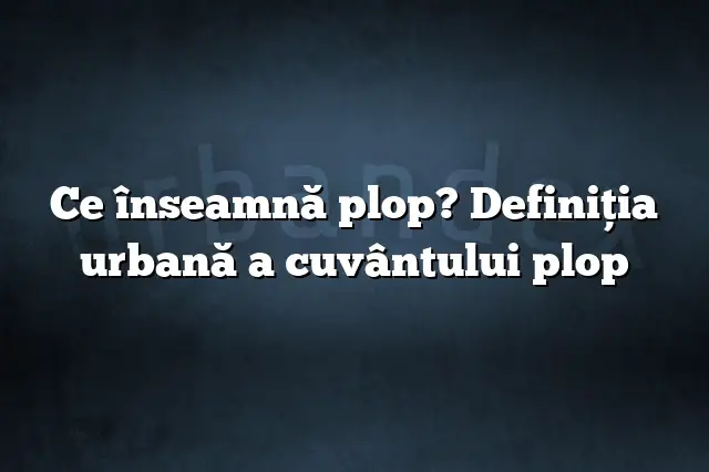 Ce înseamnă plop? Definiția urbană a cuvântului plop