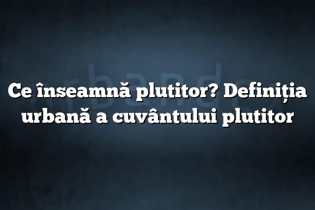 Ce înseamnă plutitor? Definiția urbană a cuvântului plutitor