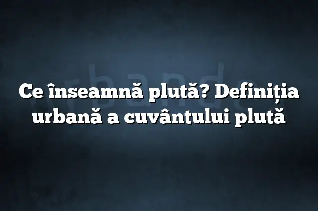 Ce înseamnă plută? Definiția urbană a cuvântului plută