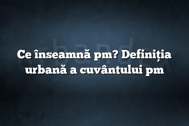 Ce înseamnă pm? Definiția urbană a cuvântului pm