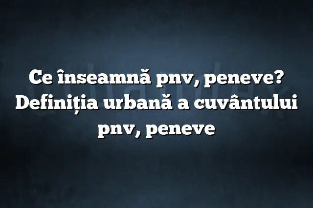 Ce înseamnă pnv, peneve? Definiția urbană a cuvântului pnv, peneve