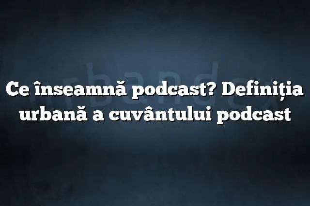 Ce înseamnă podcast? Definiția urbană a cuvântului podcast