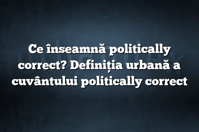 Ce înseamnă politically correct? Definiția urbană a cuvântului politically correct