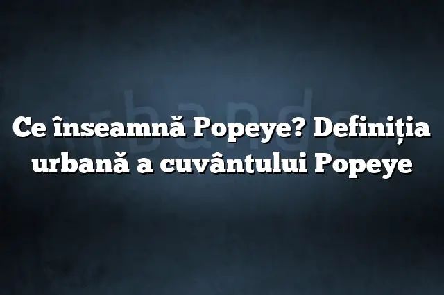 Ce înseamnă Popeye? Definiția urbană a cuvântului Popeye