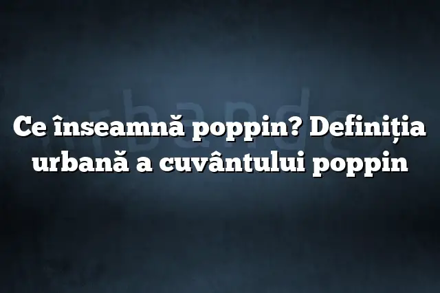 Ce înseamnă poppin? Definiția urbană a cuvântului poppin