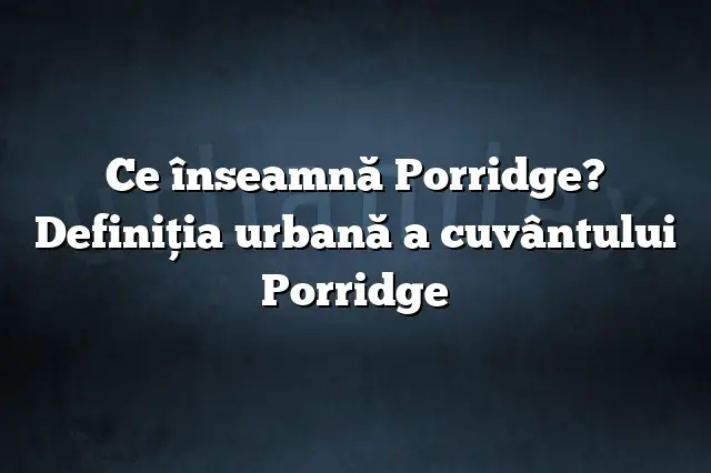 Ce înseamnă Porridge? Definiția urbană a cuvântului Porridge