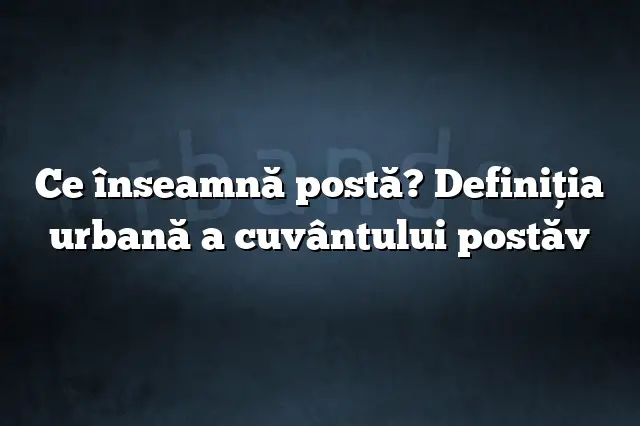 Ce înseamnă postă? Definiția urbană a cuvântului postăv