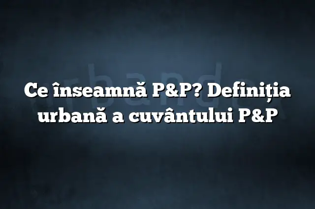 Ce înseamnă P&P? Definiția urbană a cuvântului P&P