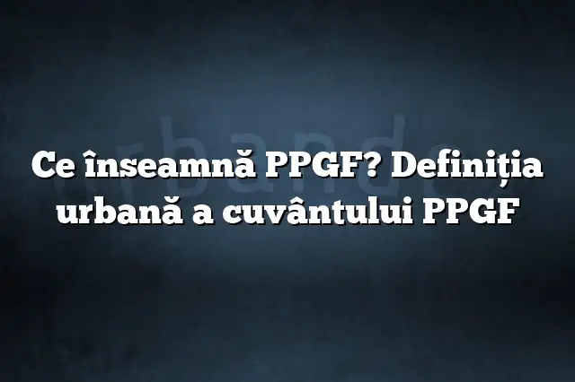 Ce înseamnă PPGF? Definiția urbană a cuvântului PPGF