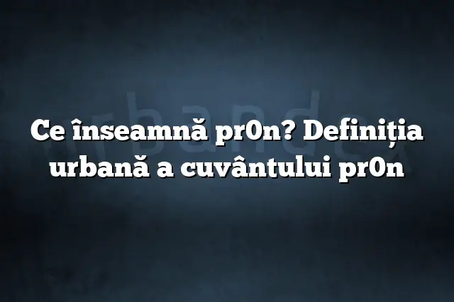 Ce înseamnă pr0n? Definiția urbană a cuvântului pr0n