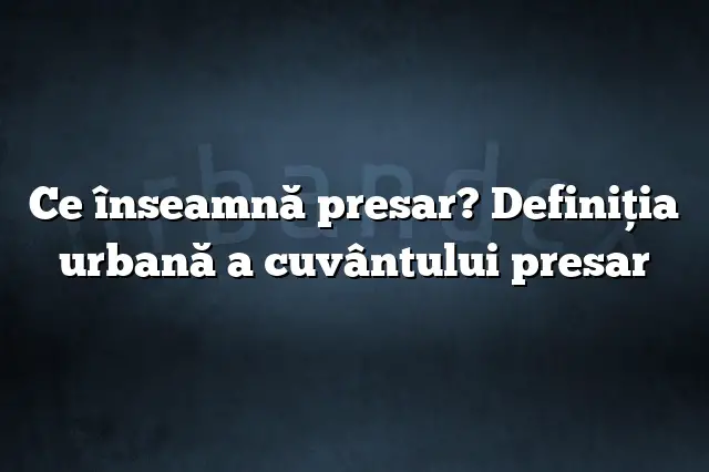 Ce înseamnă presar? Definiția urbană a cuvântului presar