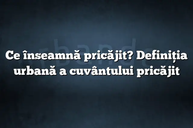 Ce înseamnă pricăjit? Definiția urbană a cuvântului pricăjit