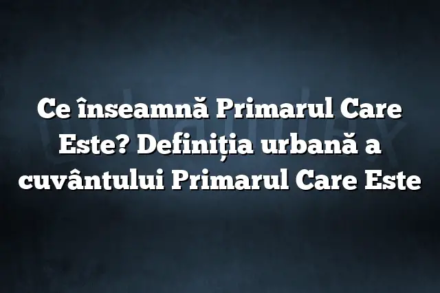 Ce înseamnă Primarul Care Este? Definiția urbană a cuvântului Primarul Care Este