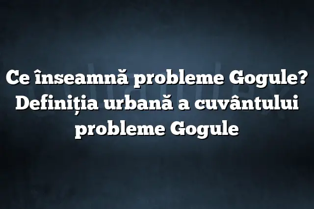 Ce înseamnă probleme Gogule? Definiția urbană a cuvântului probleme Gogule